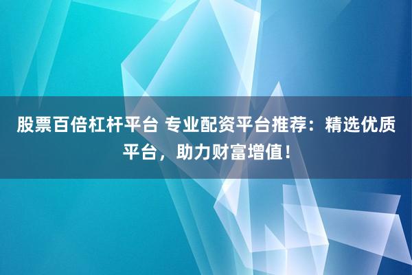 股票百倍杠杆平台 专业配资平台推荐：精选优质平台，助力财富增值！