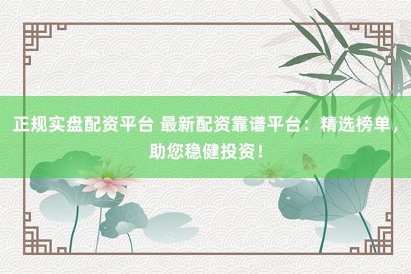 正规实盘配资平台 最新配资靠谱平台：精选榜单，助您稳健投资！