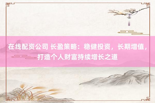 在线配资公司 长盈策略：稳健投资，长期增值，打造个人财富持续增长之道