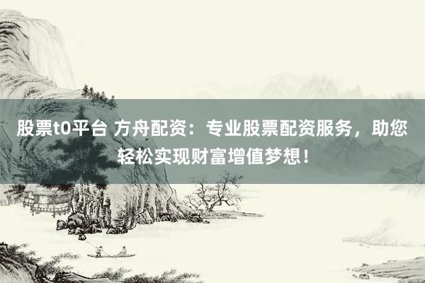 股票t0平台 方舟配资：专业股票配资服务，助您轻松实现财富增值梦想！