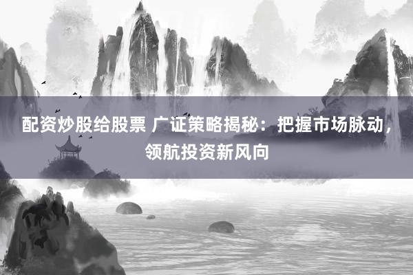 配资炒股给股票 广证策略揭秘：把握市场脉动，领航投资新风向