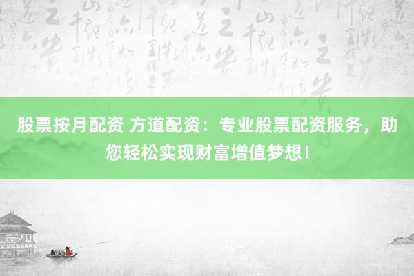 股票按月配资 方道配资：专业股票配资服务，助您轻松实现财富增值梦想！