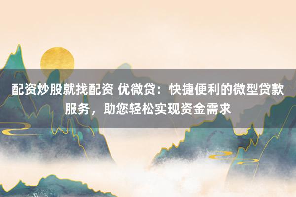 配资炒股就找配资 优微贷：快捷便利的微型贷款服务，助您轻松实现资金需求