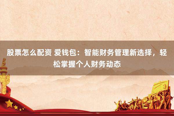 股票怎么配资 爱钱包：智能财务管理新选择，轻松掌握个人财务动态
