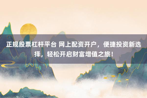 正规股票杠杆平台 网上配资开户，便捷投资新选择，轻松开启财富增值之旅！