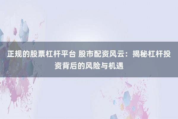 正规的股票杠杆平台 股市配资风云：揭秘杠杆投资背后的风险与机遇