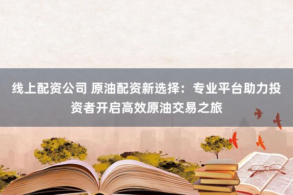 线上配资公司 原油配资新选择：专业平台助力投资者开启高效原油交易之旅