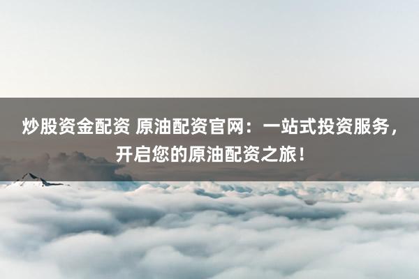 炒股资金配资 原油配资官网：一站式投资服务，开启您的原油配资之旅！