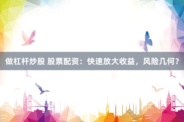做杠杆炒股 股票配资：快速放大收益，风险几何？