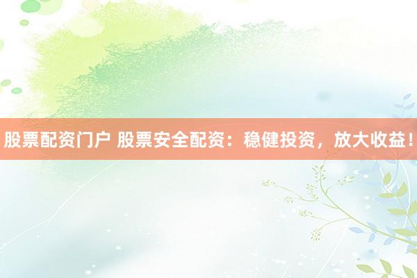股票配资门户 股票安全配资：稳健投资，放大收益！
