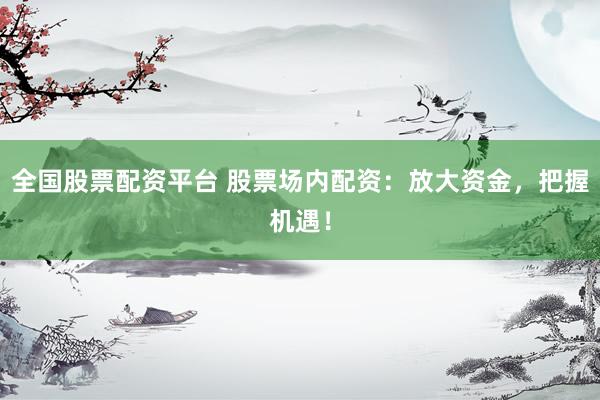全国股票配资平台 股票场内配资：放大资金，把握机遇！
