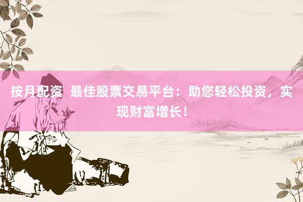 按月配资  最佳股票交易平台：助您轻松投资，实现财富增长！
