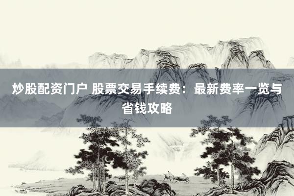 炒股配资门户 股票交易手续费：最新费率一览与省钱攻略