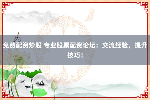 免费配资炒股 专业股票配资论坛：交流经验，提升技巧！