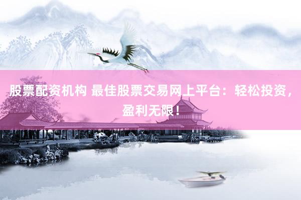 股票配资机构 最佳股票交易网上平台：轻松投资，盈利无限！