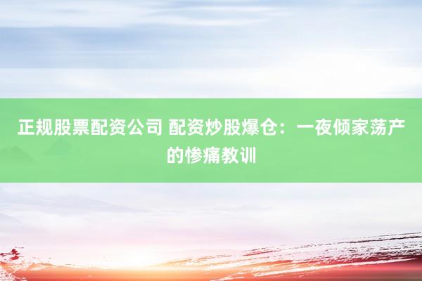 正规股票配资公司 配资炒股爆仓：一夜倾家荡产的惨痛教训