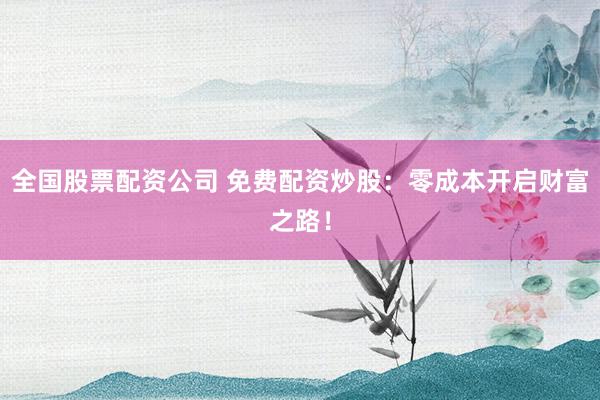 全国股票配资公司 免费配资炒股：零成本开启财富之路！