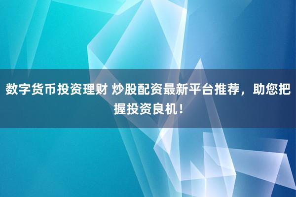 数字货币投资理财 炒股配资最新平台推荐，助您把握投资良机！