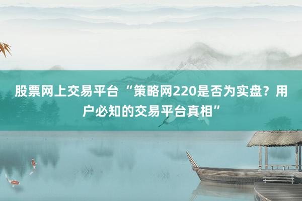 股票网上交易平台 “策略网220是否为实盘？用户必知的交易平台真相”