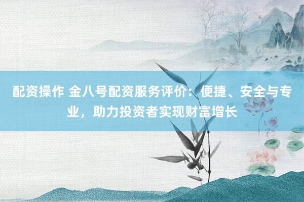 配资操作 金八号配资服务评价：便捷、安全与专业，助力投资者实现财富增长