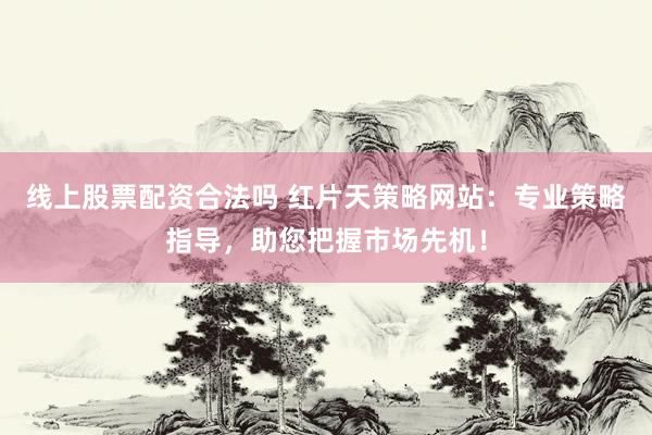 线上股票配资合法吗 红片天策略网站：专业策略指导，助您把握市场先机！