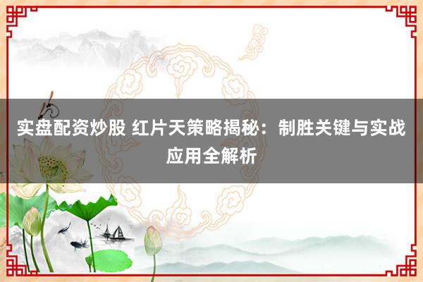 实盘配资炒股 红片天策略揭秘：制胜关键与实战应用全解析
