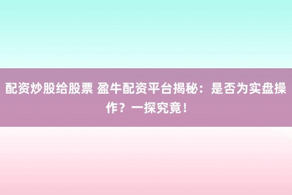 配资炒股给股票 盈牛配资平台揭秘：是否为实盘操作？一探究竟！