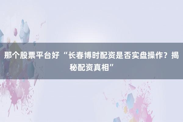 那个股票平台好 “长春博时配资是否实盘操作？揭秘配资真相”