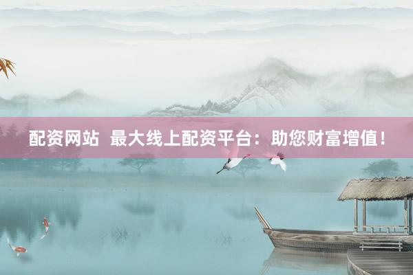 配资网站  最大线上配资平台：助您财富增值！