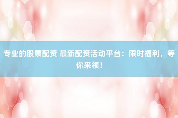 专业的股票配资 最新配资活动平台：限时福利，等你来领！