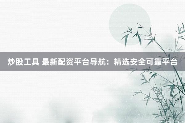 炒股工具 最新配资平台导航：精选安全可靠平台