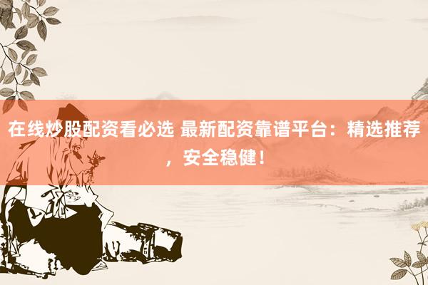 在线炒股配资看必选 最新配资靠谱平台：精选推荐，安全稳健！