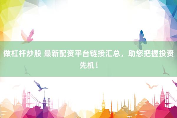 做杠杆炒股 最新配资平台链接汇总，助您把握投资先机！
