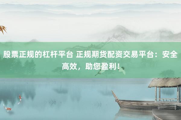 股票正规的杠杆平台 正规期货配资交易平台：安全高效，助您盈利！