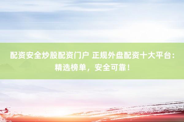 配资安全炒股配资门户 正规外盘配资十大平台：精选榜单，安全可靠！