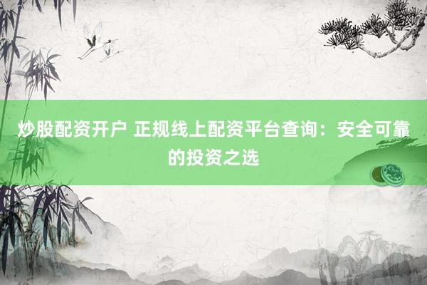 炒股配资开户 正规线上配资平台查询：安全可靠的投资之选