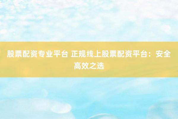 股票配资专业平台 正规线上股票配资平台：安全高效之选