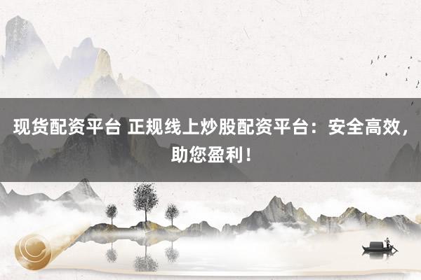 现货配资平台 正规线上炒股配资平台：安全高效，助您盈利！