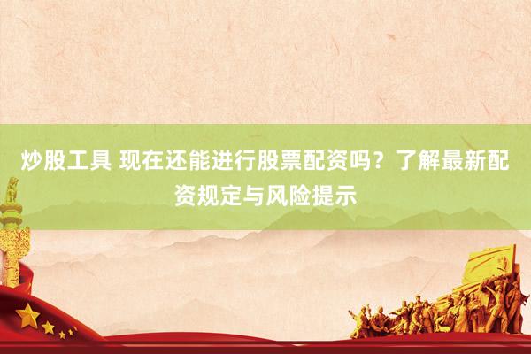 炒股工具 现在还能进行股票配资吗？了解最新配资规定与风险提示