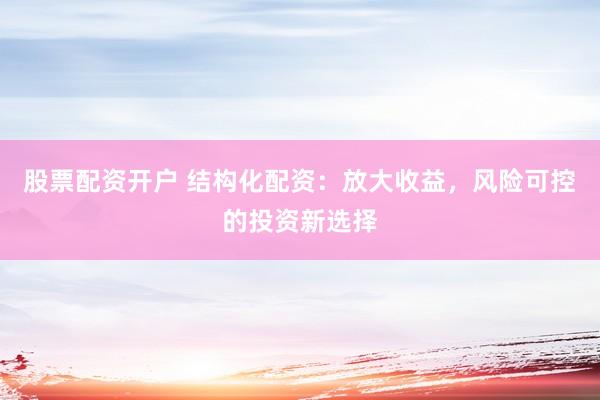 股票配资开户 结构化配资：放大收益，风险可控的投资新选择