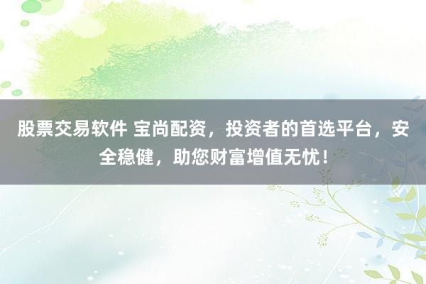 股票交易软件 宝尚配资，投资者的首选平台，安全稳健，助您财富增值无忧！