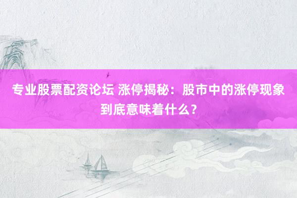 专业股票配资论坛 涨停揭秘：股市中的涨停现象到底意味着什么？