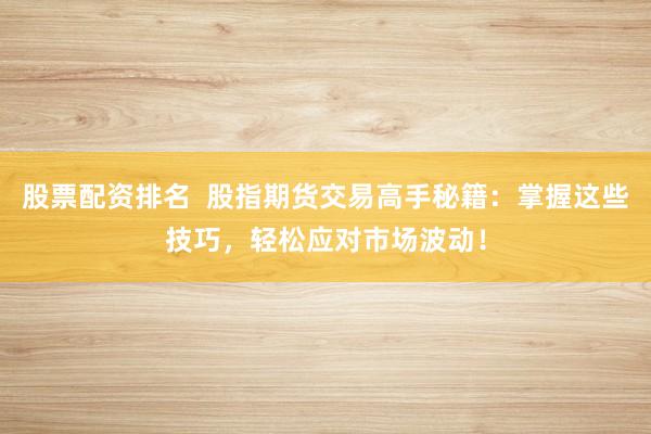 股票配资排名  股指期货交易高手秘籍：掌握这些技巧，轻松应对市场波动！