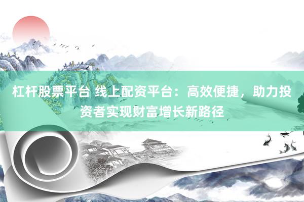 杠杆股票平台 线上配资平台：高效便捷，助力投资者实现财富增长新路径