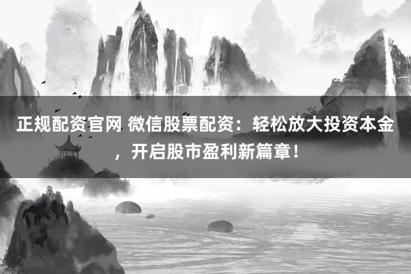 正规配资官网 微信股票配资：轻松放大投资本金，开启股市盈利新篇章！
