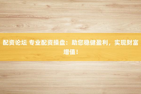 配资论坛 专业配资操盘：助您稳健盈利，实现财富增值！