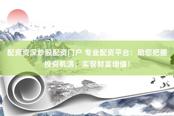 配资资深炒股配资门户 专业配资平台：助您把握投资机遇，实现财富增值！