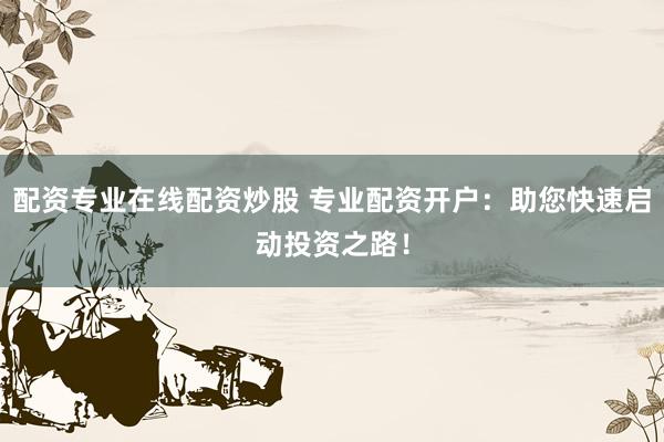 配资专业在线配资炒股 专业配资开户：助您快速启动投资之路！