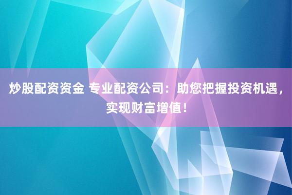 炒股配资资金 专业配资公司：助您把握投资机遇，实现财富增值！