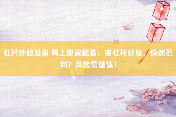 杠杆炒股股票 网上股票配资：高杠杆炒股，快速盈利？风险需谨慎！